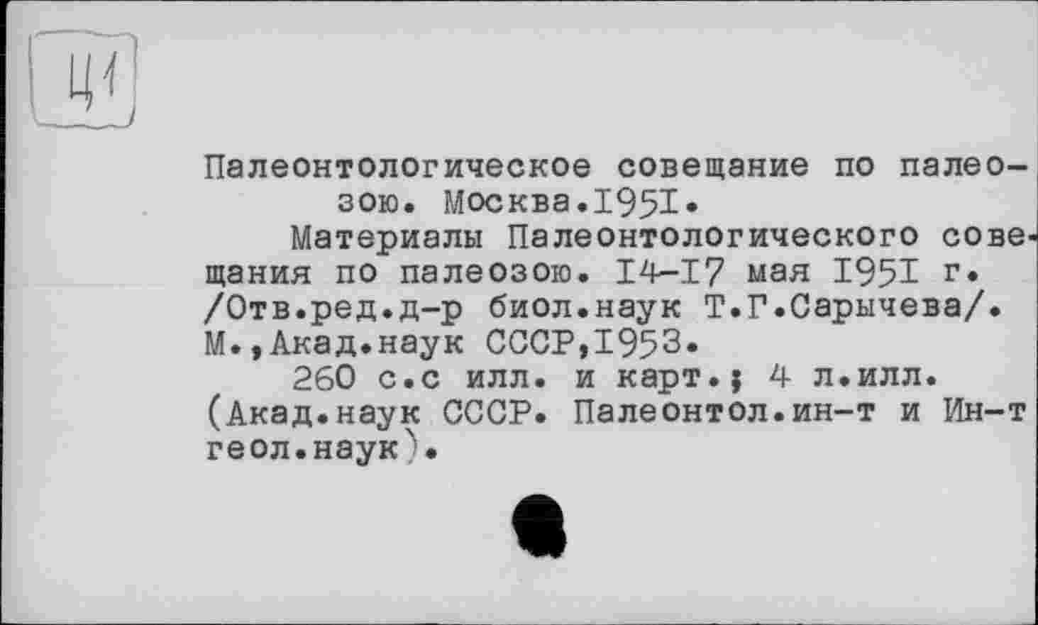 ﻿Палеонтологическое совещание по палеозою. Москва.1951»
Материалы Палеонтологического сове' щания по палеозою. 14-17 мая 1951 г. /Отв.ред.д-р биол.наук Т.Г.Сарычева/. М.,Акад.наук СССР,1953»
260 с.с илл. и карт.; 4- л.илл. (Акад.наук СССР. Палеонтол.ин-т и Ин-т геол.наук).